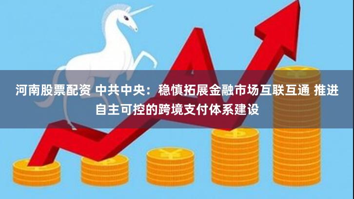 河南股票配资 中共中央：稳慎拓展金融市场互联互通 推进自主可控的跨境支付体系建设