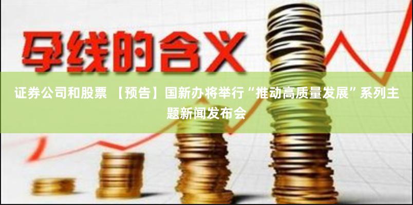 证券公司和股票 【预告】国新办将举行“推动高质量发展”系列主题新闻发布会