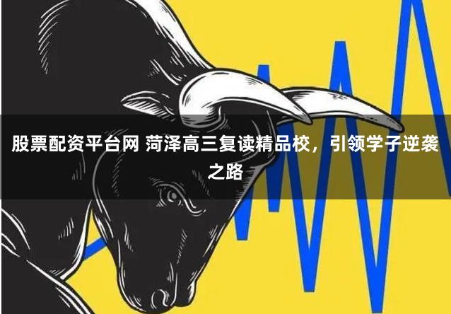 股票配资平台网 菏泽高三复读精品校，引领学子逆袭之路