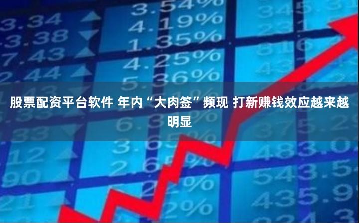 股票配资平台软件 年内“大肉签”频现 打新赚钱效应越来越明显