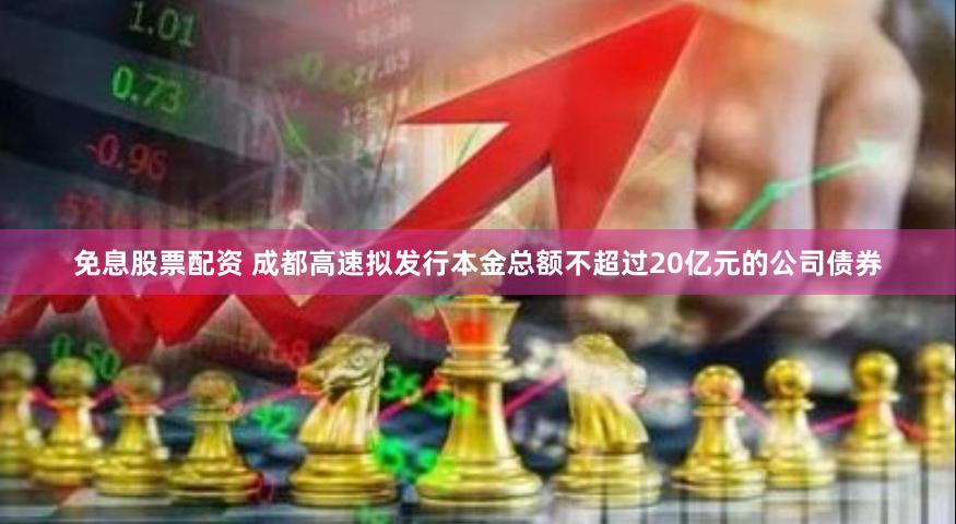 免息股票配资 成都高速拟发行本金总额不超过20亿元的公司债券