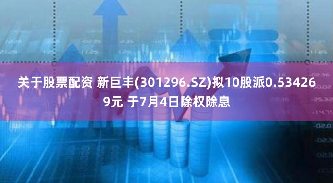 关于股票配资 新巨丰(301296.SZ)拟10股派0.534269元 于7月4日除权除息