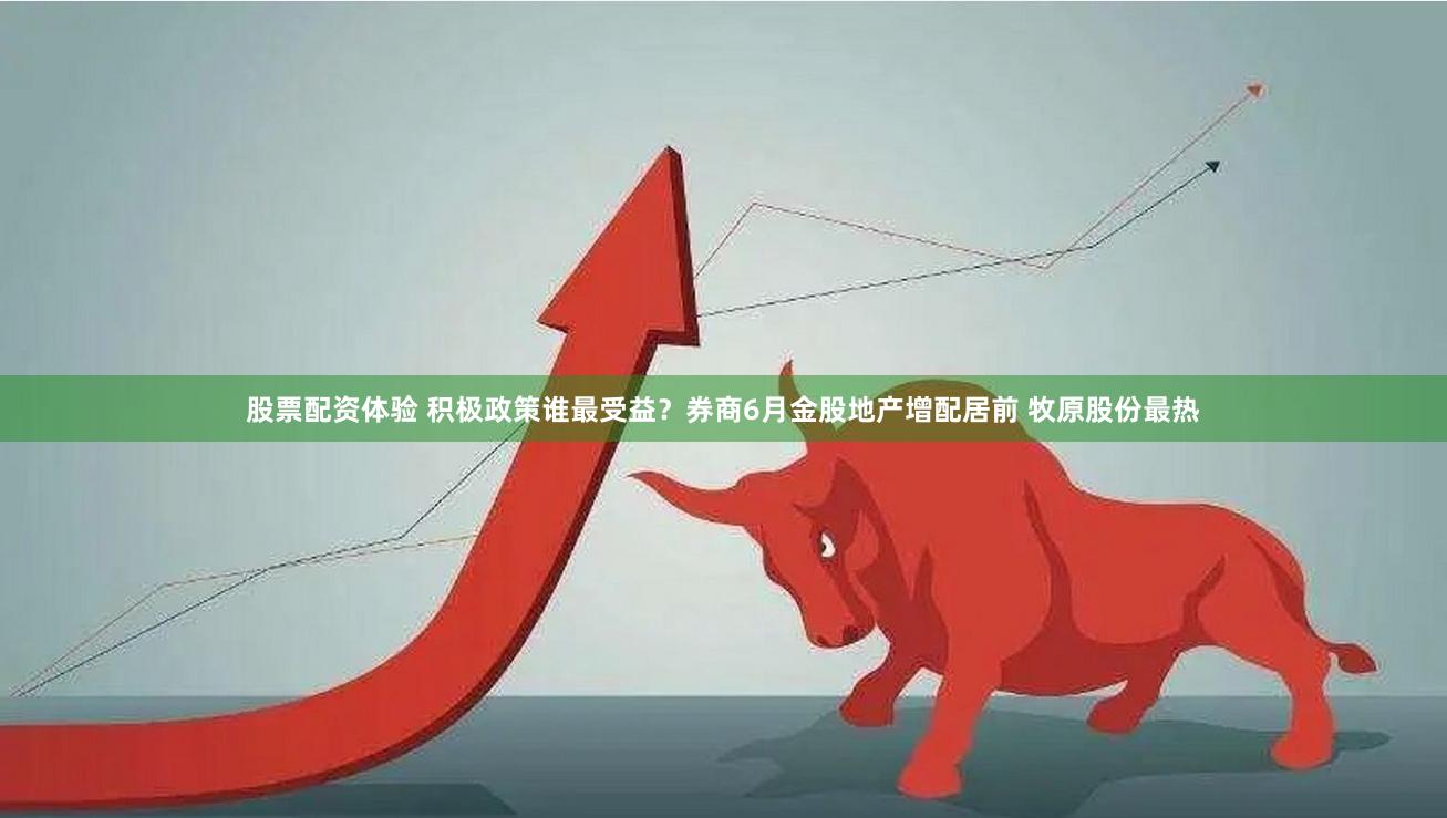 股票配资体验 积极政策谁最受益？券商6月金股地产增配居前 牧原股份最热