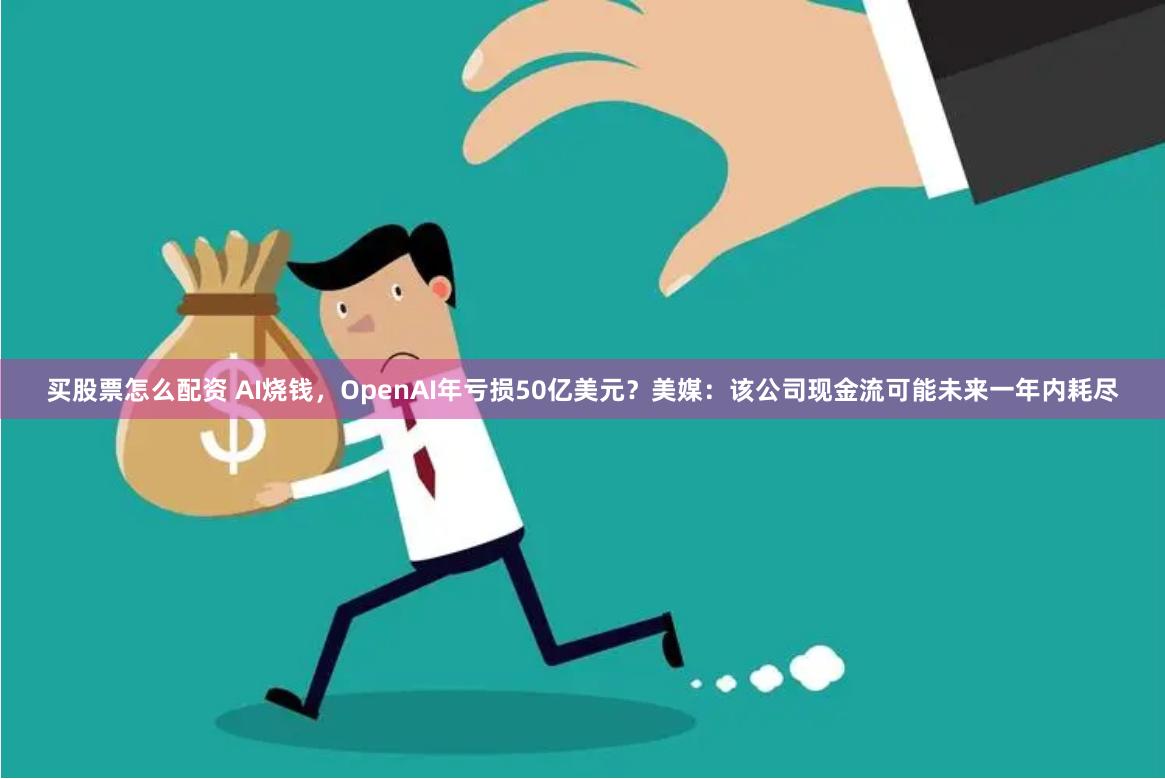 买股票怎么配资 AI烧钱，OpenAI年亏损50亿美元？美媒：该公司现金流可能未来一年内耗尽