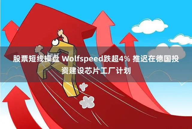 股票短线操盘 Wolfspeed跌超4% 推迟在德国投资建设芯片工厂计划