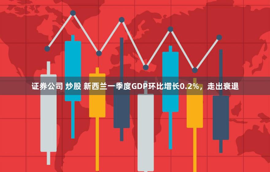 证券公司 炒股 新西兰一季度GDP环比增长0.2%，走出衰退