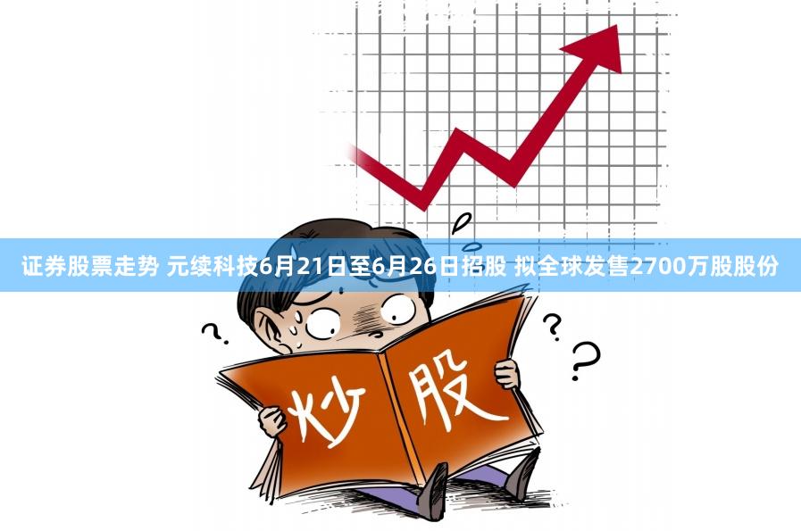 证券股票走势 元续科技6月21日至6月26日招股 拟全球发售2700万股股份