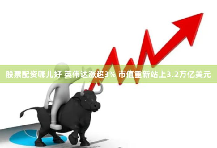 股票配资哪儿好 英伟达涨超3% 市值重新站上3.2万亿美元