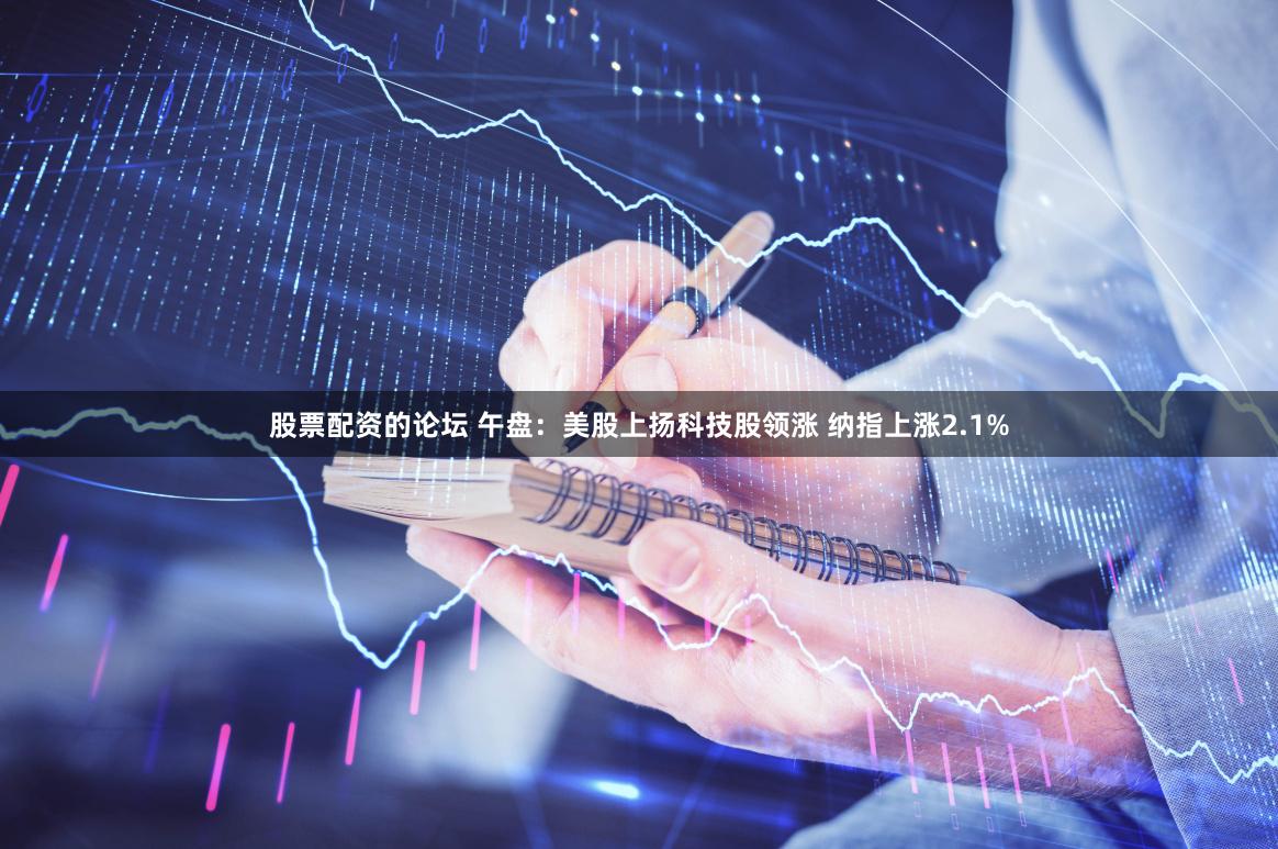 股票配资的论坛 午盘：美股上扬科技股领涨 纳指上涨2.1%