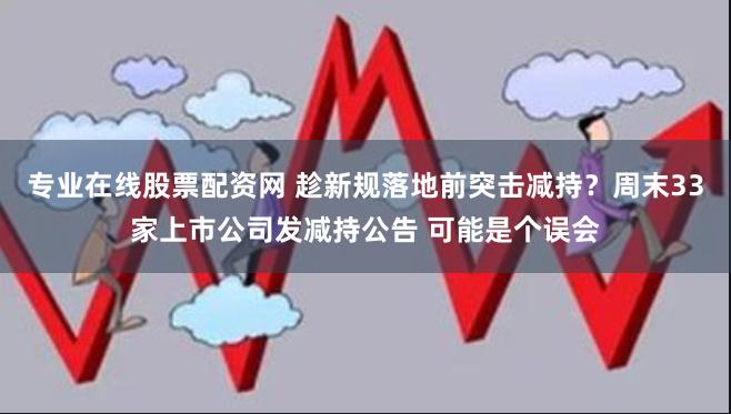 专业在线股票配资网 趁新规落地前突击减持？周末33家上市公司发减持公告 可能是个误会