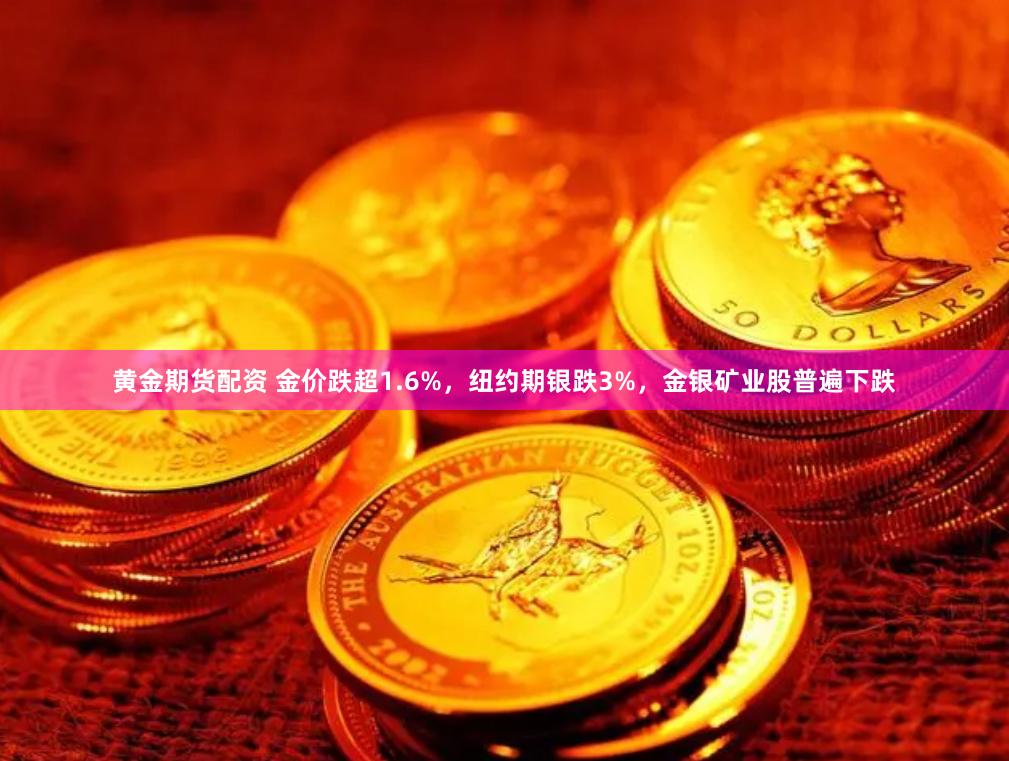 黄金期货配资 金价跌超1.6%，纽约期银跌3%，金银矿业股普遍下跌