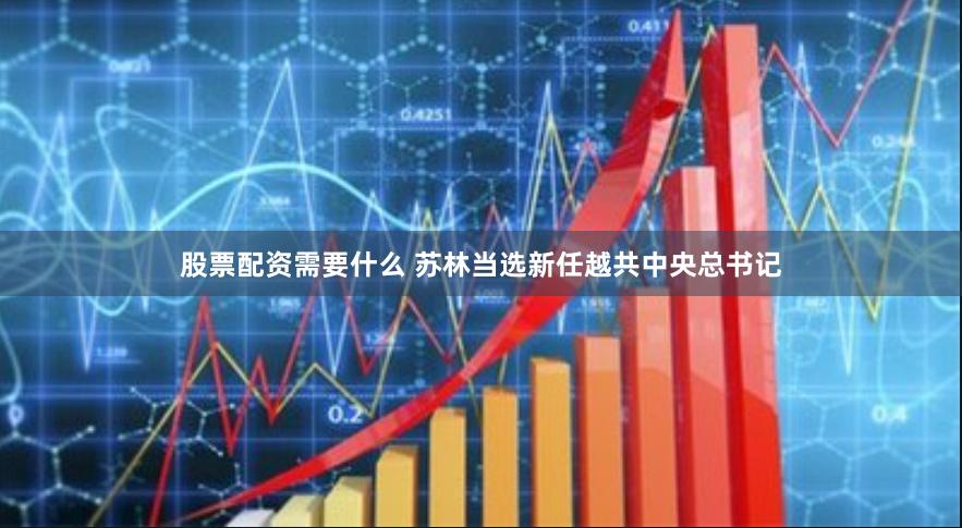 股票配资需要什么 苏林当选新任越共中央总书记