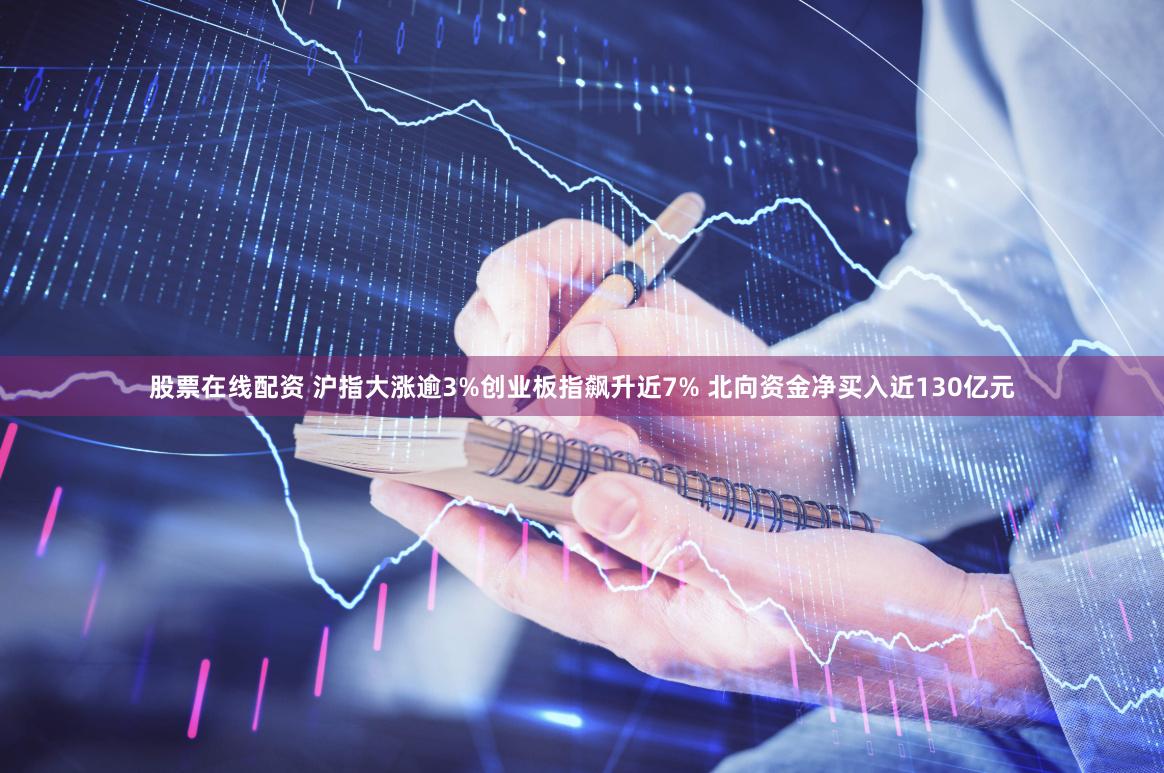 股票在线配资 沪指大涨逾3%创业板指飙升近7% 北向资金净买入近130亿元