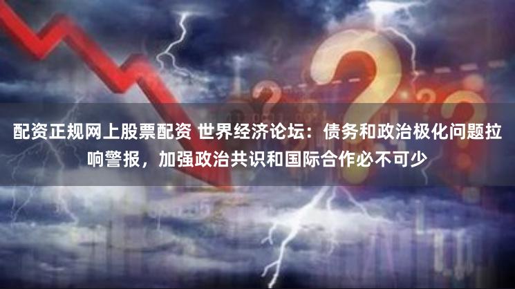 配资正规网上股票配资 世界经济论坛：债务和政治极化问题拉响警报，加强政治共识和国际合作必不可少