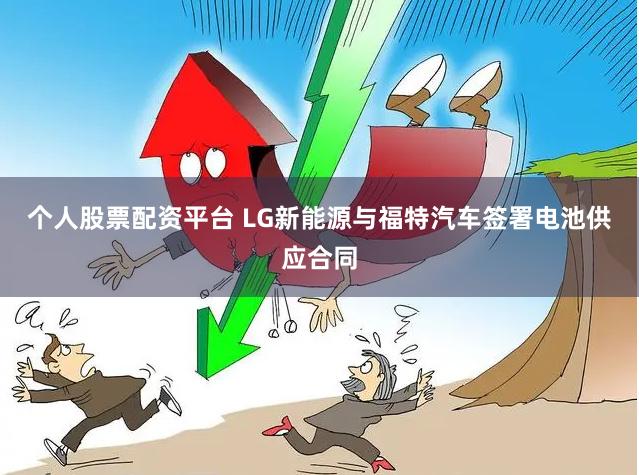 个人股票配资平台 LG新能源与福特汽车签署电池供应合同