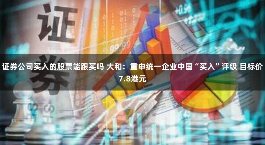 证券公司买入的股票能跟买吗 大和：重申统一企业中国“买入”评级 目标价7.8港元