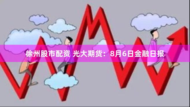 徐州股市配资 光大期货：8月6日金融日报