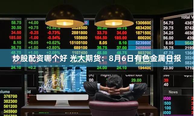 炒股配资哪个好 光大期货：8月6日有色金属日报