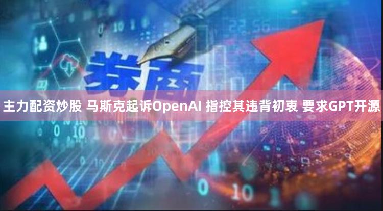 主力配资炒股 马斯克起诉OpenAI 指控其违背初衷 要求GPT开源