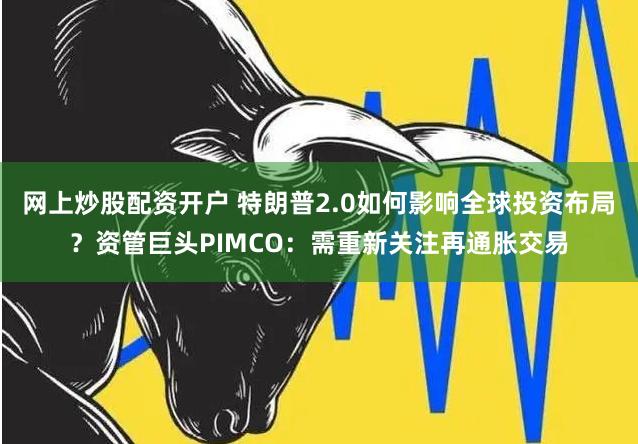 网上炒股配资开户 特朗普2.0如何影响全球投资布局？资管巨头PIMCO：需重新关注再通胀交易