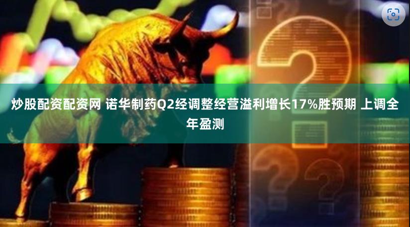 炒股配资配资网 诺华制药Q2经调整经营溢利增长17%胜预期 上调全年盈测