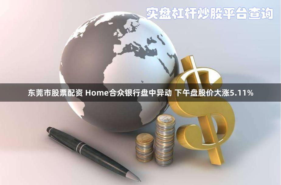 东莞市股票配资 Home合众银行盘中异动 下午盘股价大涨5.11%