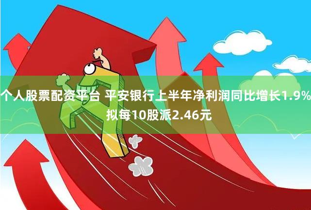 个人股票配资平台 平安银行上半年净利润同比增长1.9%  拟每10股派2.46元