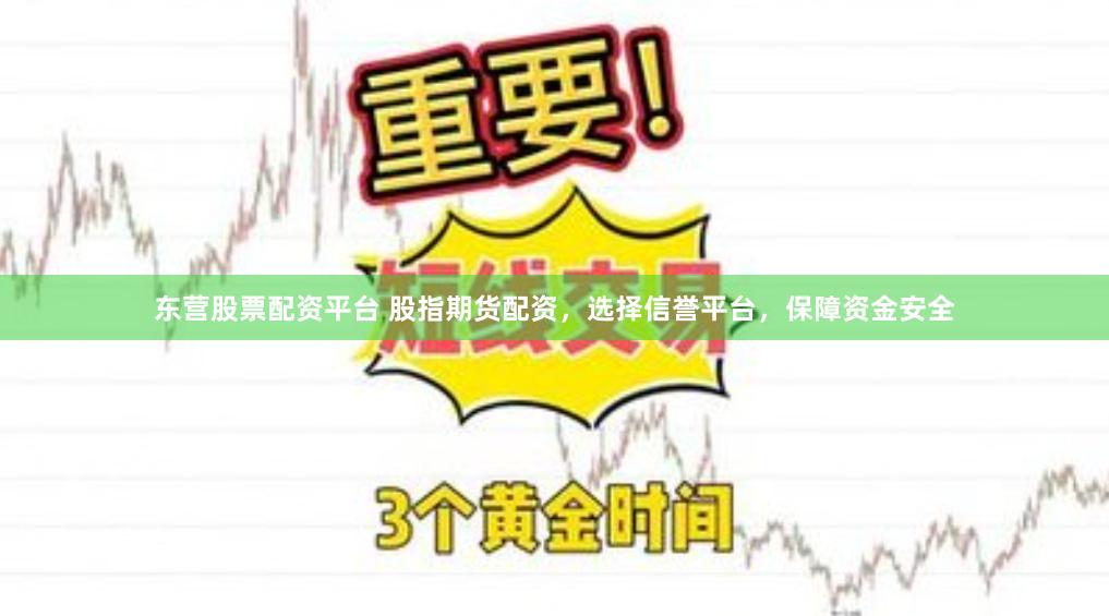 东营股票配资平台 股指期货配资，选择信誉平台，保障资金安全