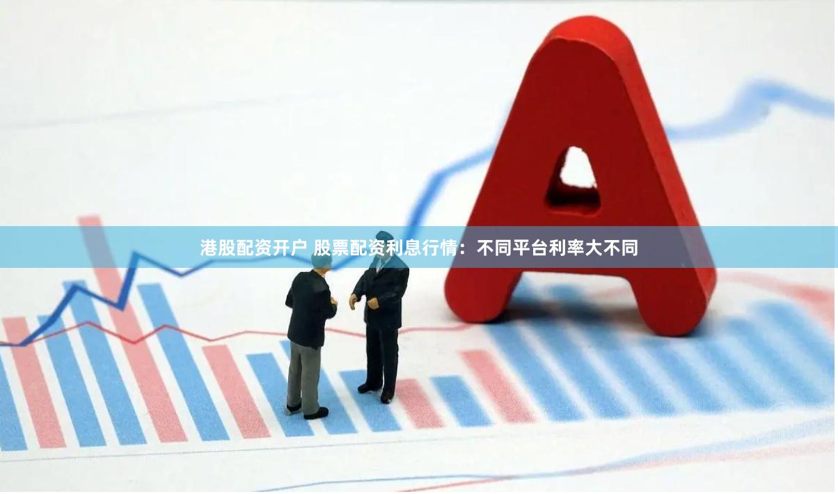 港股配资开户 股票配资利息行情：不同平台利率大不同