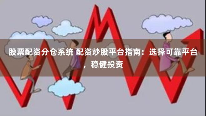 股票配资分仓系统 配资炒股平台指南：选择可靠平台，稳健投资