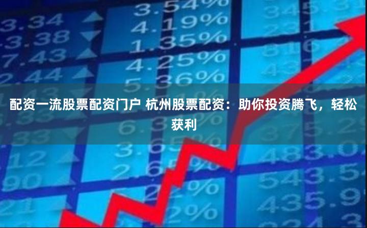 配资一流股票配资门户 杭州股票配资：助你投资腾飞，轻松获利
