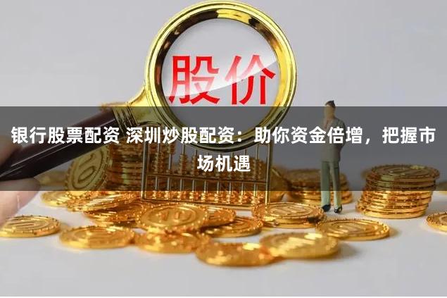 银行股票配资 深圳炒股配资：助你资金倍增，把握市场机遇