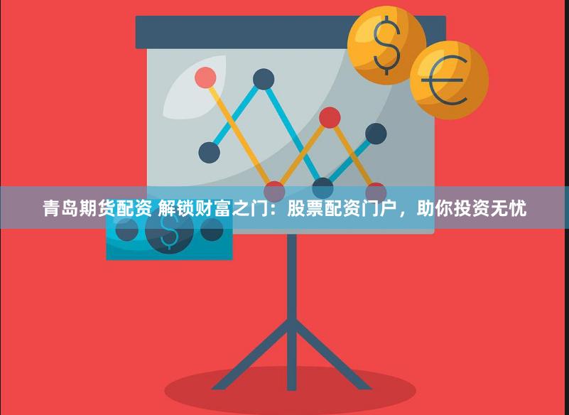 青岛期货配资 解锁财富之门：股票配资门户，助你投资无忧