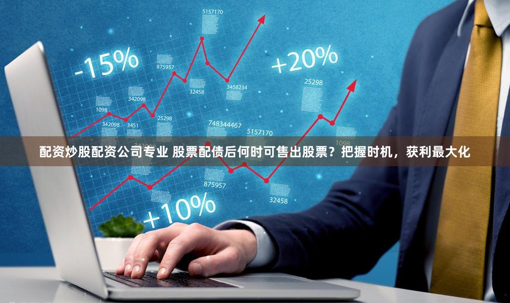 配资炒股配资公司专业 股票配债后何时可售出股票？把握时机，获利最大化