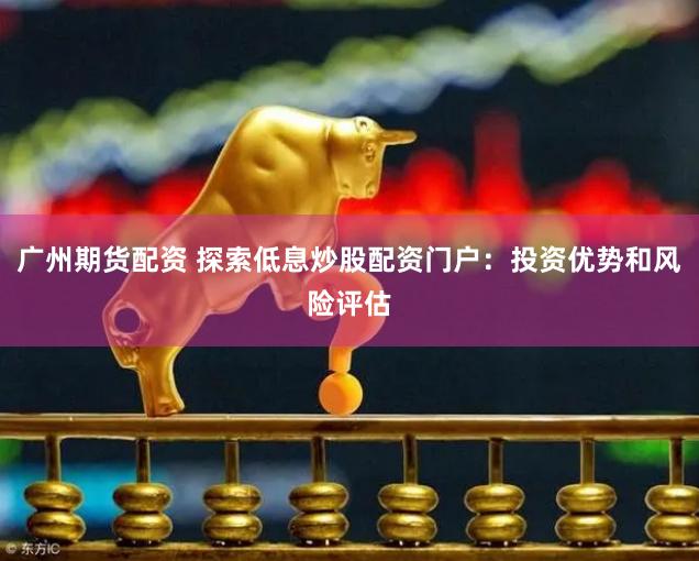 广州期货配资 探索低息炒股配资门户：投资优势和风险评估