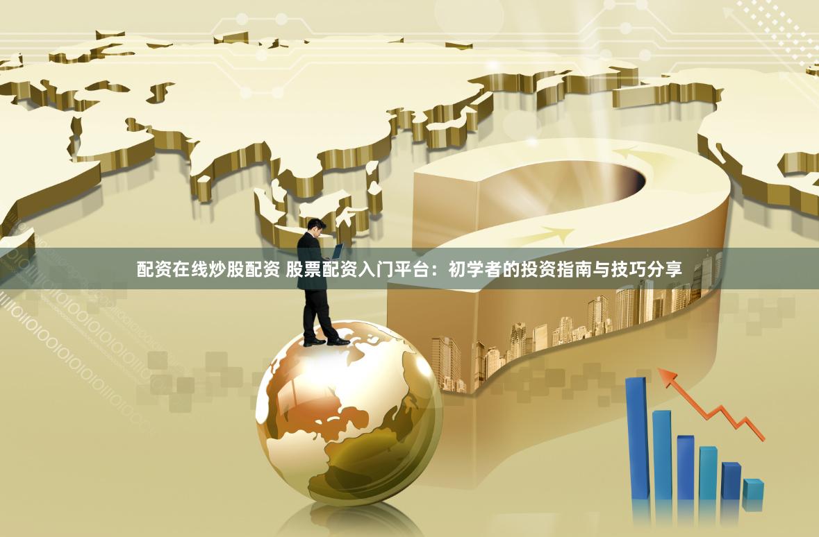 配资在线炒股配资 股票配资入门平台：初学者的投资指南与技巧分享