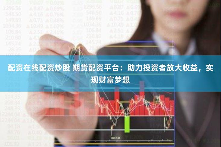 配资在线配资炒股 期货配资平台：助力投资者放大收益，实现财富梦想