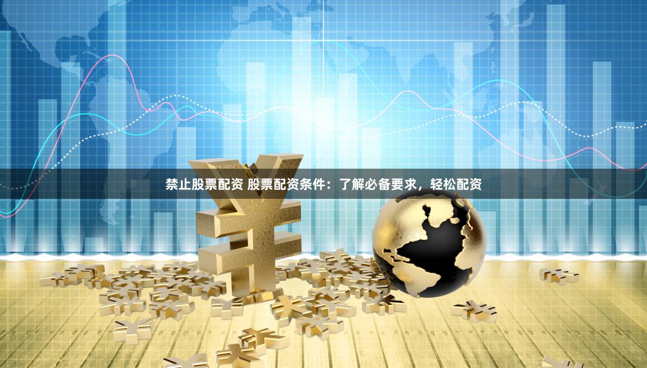 禁止股票配资 股票配资条件：了解必备要求，轻松配资