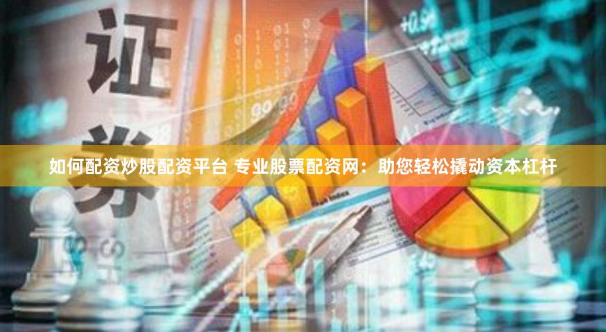 如何配资炒股配资平台 专业股票配资网：助您轻松撬动资本杠杆