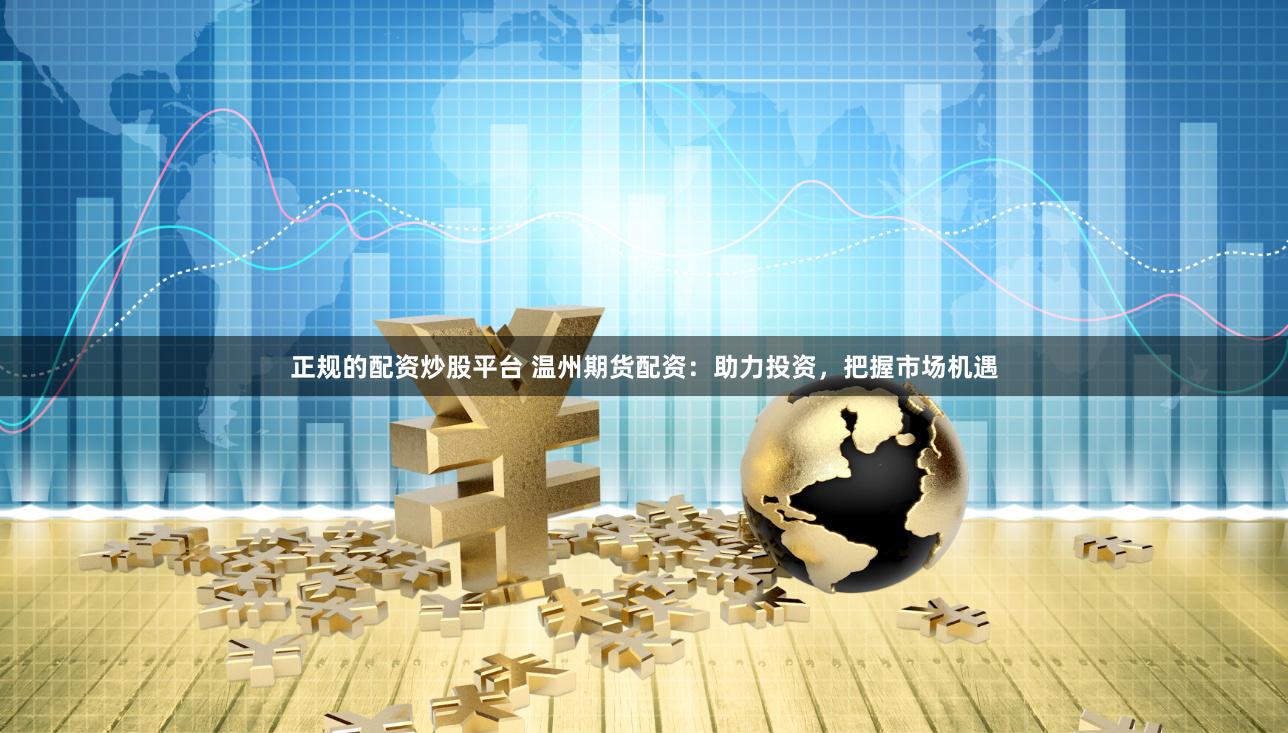 正规的配资炒股平台 温州期货配资：助力投资，把握市场机遇