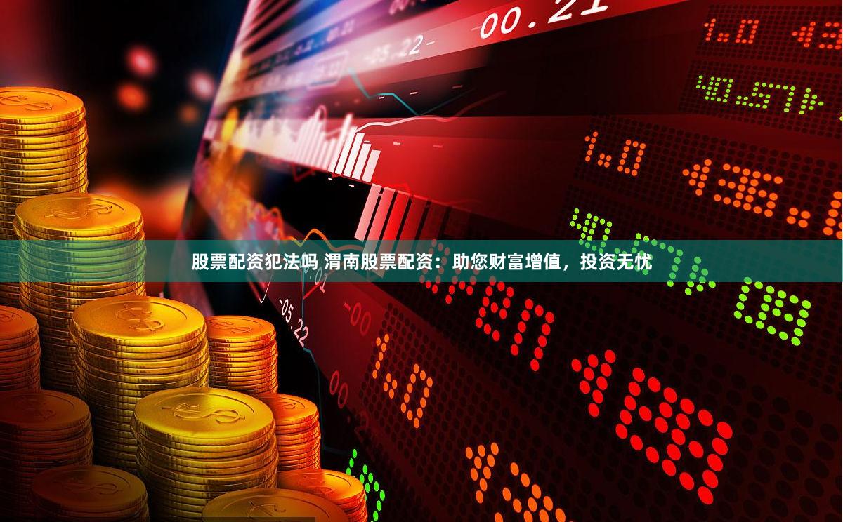 股票配资犯法吗 渭南股票配资：助您财富增值，投资无忧
