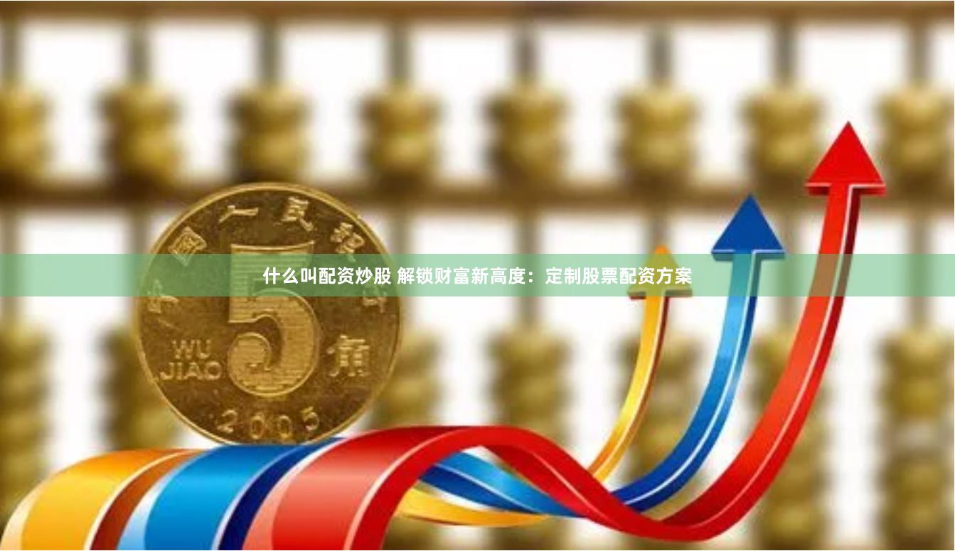 什么叫配资炒股 解锁财富新高度：定制股票配资方案