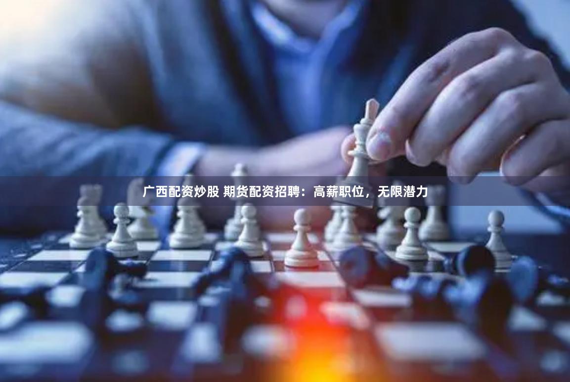 广西配资炒股 期货配资招聘：高薪职位，无限潜力