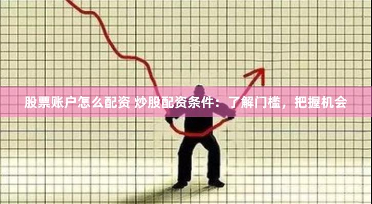 股票账户怎么配资 炒股配资条件：了解门槛，把握机会