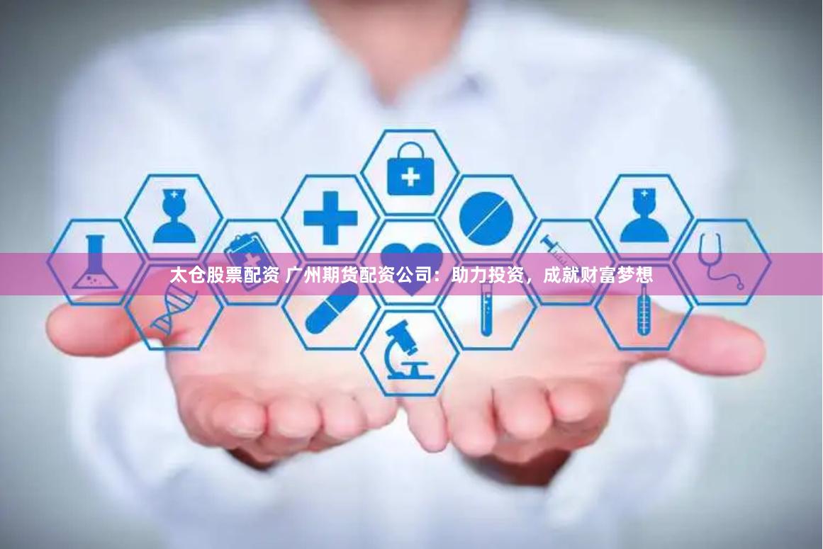 太仓股票配资 广州期货配资公司：助力投资，成就财富梦想