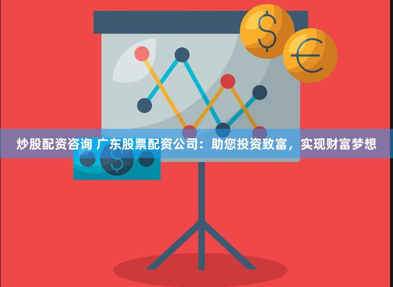 炒股配资咨询 广东股票配资公司：助您投资致富，实现财富梦想