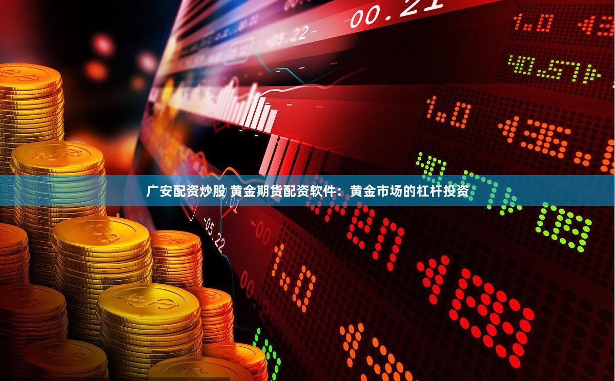广安配资炒股 黄金期货配资软件：黄金市场的杠杆投资