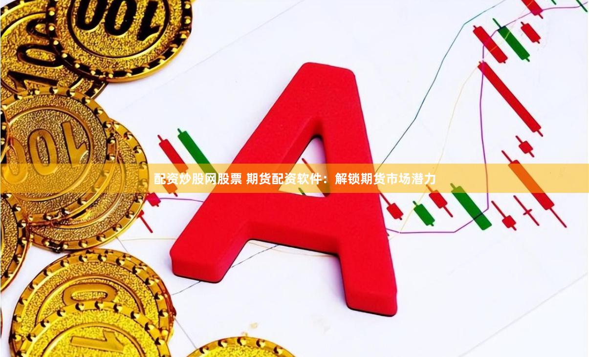 配资炒股网股票 期货配资软件：解锁期货市场潜力