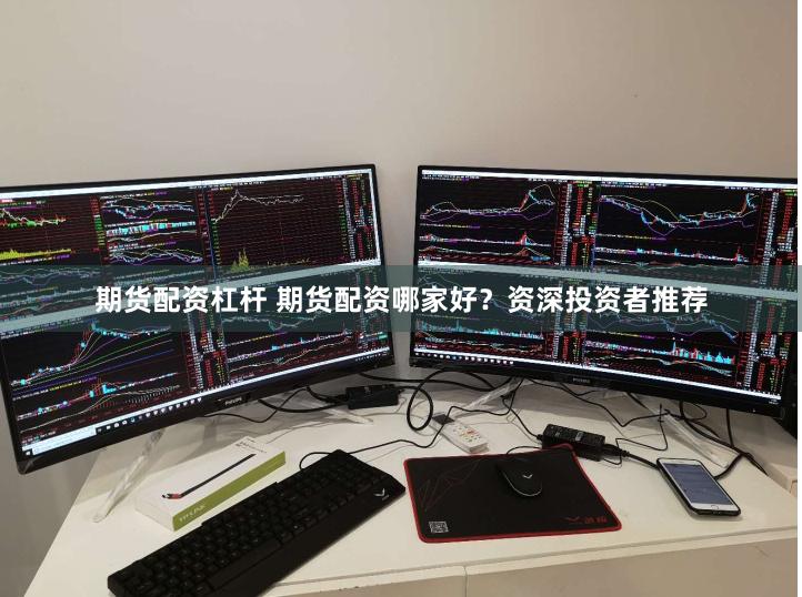 期货配资杠杆 期货配资哪家好？资深投资者推荐