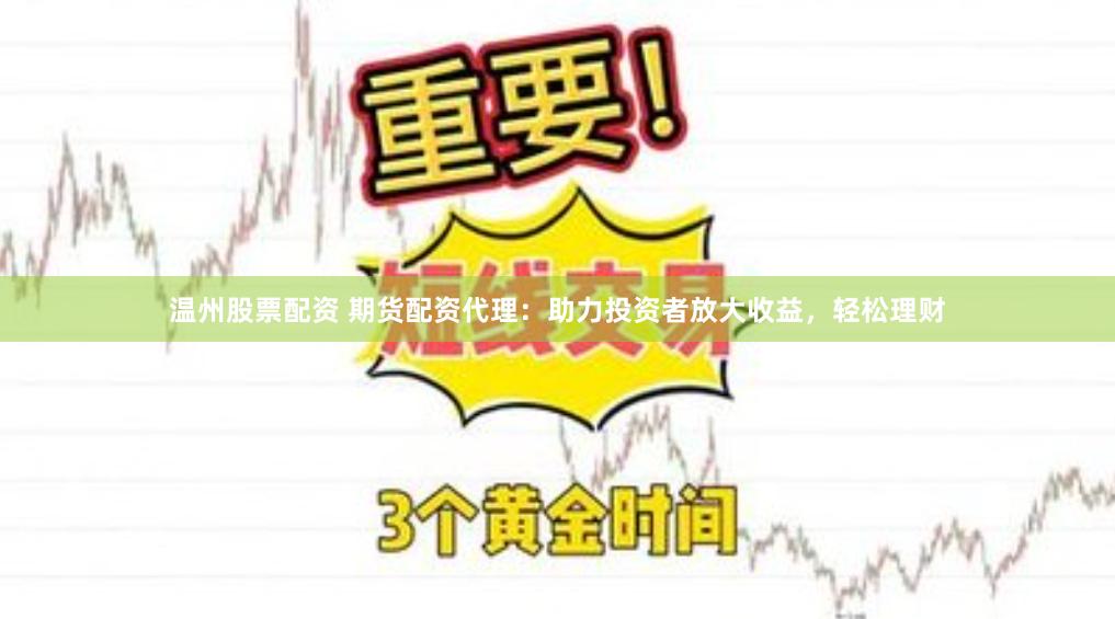 温州股票配资 期货配资代理：助力投资者放大收益，轻松理财
